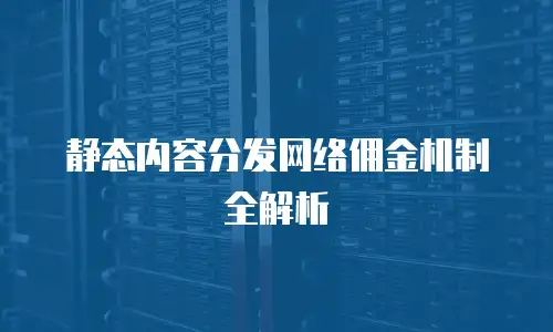静态内容分发网络佣金机制全解析