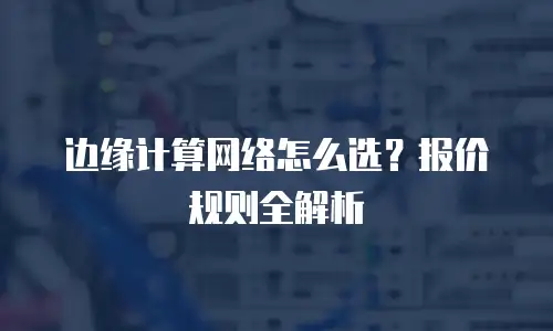 边缘计算网络怎么选？报价规则全解析