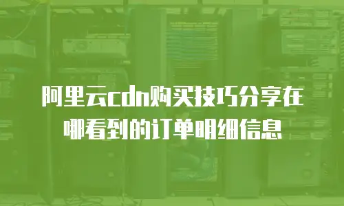 阿里云cdn购买技巧分享在哪看到的订单明细信息