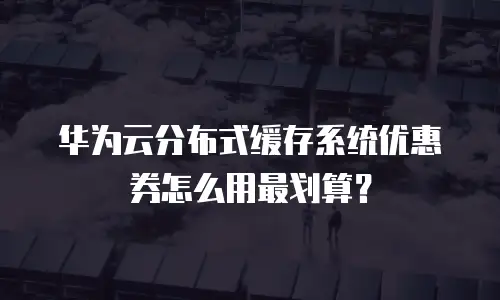 华为云分布式缓存系统优惠券怎么用最划算？