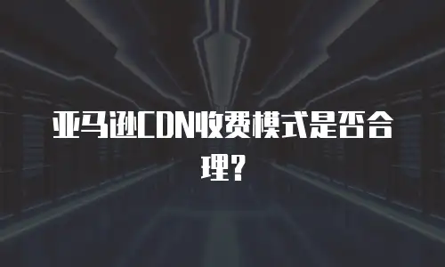 亚马逊CDN收费模式是否合理？