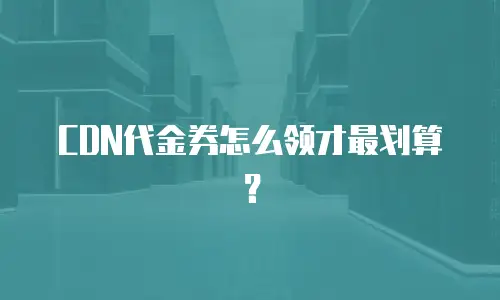 CDN代金券怎么领才最划算？