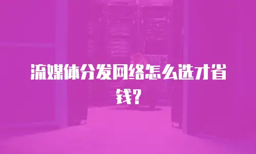 流媒体分发网络怎么选才省钱？