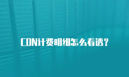 CDN计费明细怎么看透？