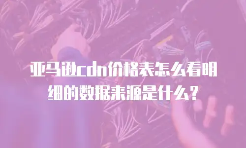 亚马逊cdn价格表怎么看明细的数据来源是什么？