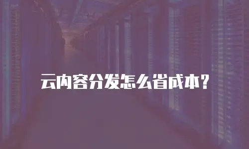 云内容分发怎么省成本？