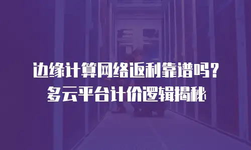 边缘计算网络返利靠谱吗？多云平台计价逻辑揭秘