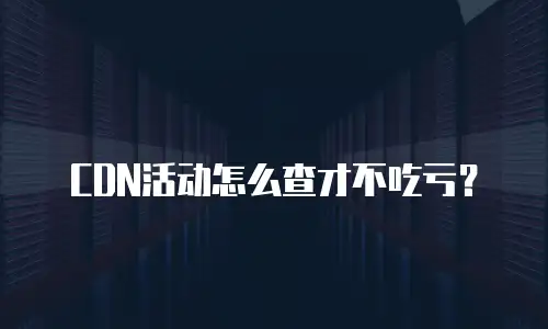 CDN活动怎么查才不吃亏？