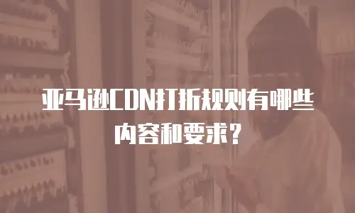 亚马逊CDN打折规则有哪些内容和要求？