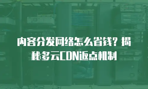 内容分发网络怎么省钱？揭秘多云CDN返点机制