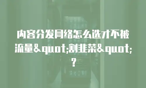 内容分发网络怎么选才不被流量"割韭菜"？