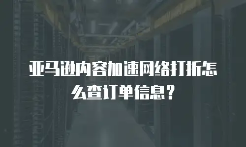 亚马逊内容加速网络打折怎么查订单信息？