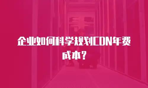 企业如何科学规划CDN年费成本？
