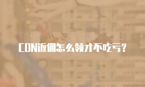 CDN返佣怎么领才不吃亏？