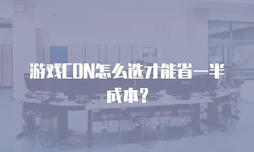 游戏CDN怎么选才能省一半成本？