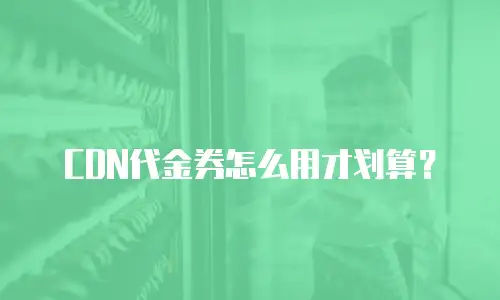 CDN代金券怎么用才划算？