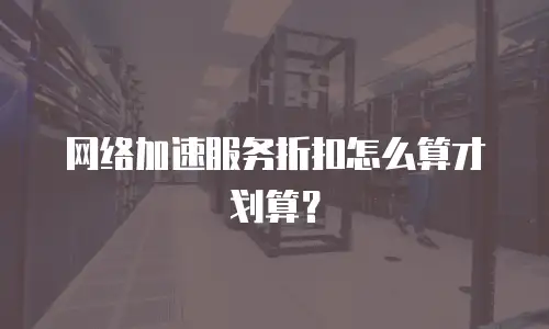 网络加速服务折扣怎么算才划算？
