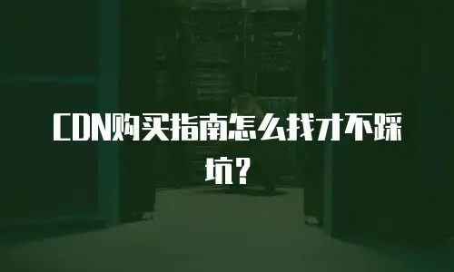 CDN购买指南怎么找才不踩坑？