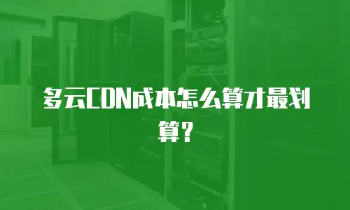 多云CDN成本怎么算才最划算？