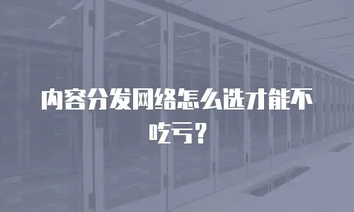 内容分发网络怎么选才能不吃亏？