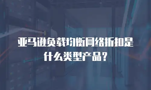亚马逊负载均衡网络折扣是什么类型产品？