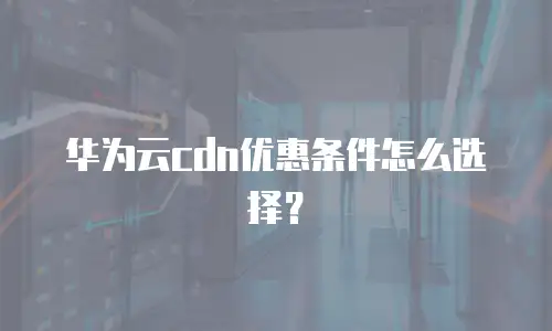 华为云cdn优惠条件怎么选择？