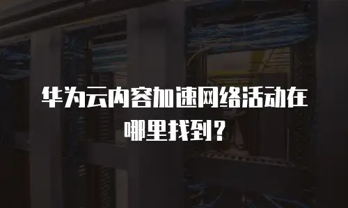 华为云内容加速网络活动在哪里找到？