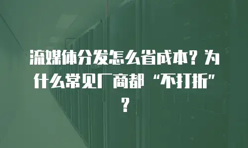 流媒体分发怎么省成本？为什么常见厂商都&ldquo;不打折&rdquo;？