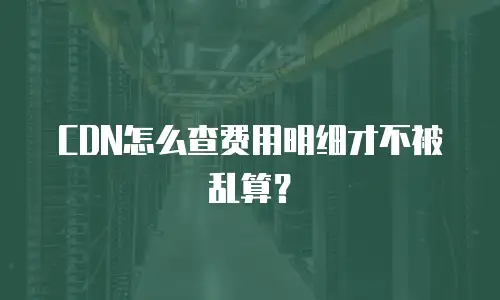 CDN怎么查费用明细才不被乱算？