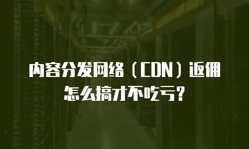 内容分发网络（CDN）返佣怎么搞才不吃亏？