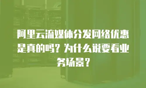 阿里云流媒体分发网络优惠是真的吗？为什么说要看业务场景？