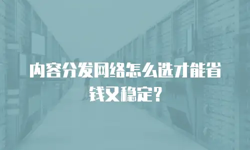 内容分发网络怎么选才能省钱又稳定？