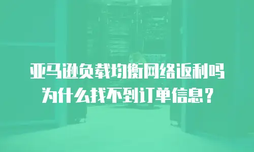 亚马逊负载均衡网络返利吗为什么找不到订单信息？
