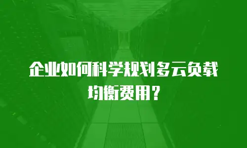 企业如何科学规划多云负载均衡费用？