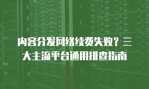 内容分发网络续费失败？三大主流平台通用排查指南