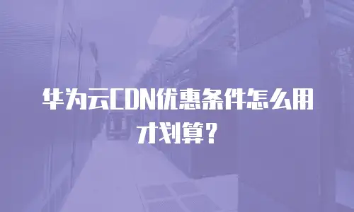 华为云CDN优惠条件怎么用才划算？