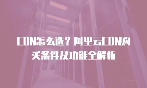 CDN怎么选？阿里云CDN购买条件及功能全解析