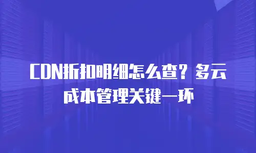 CDN折扣明细怎么查？多云成本管理关键一环
