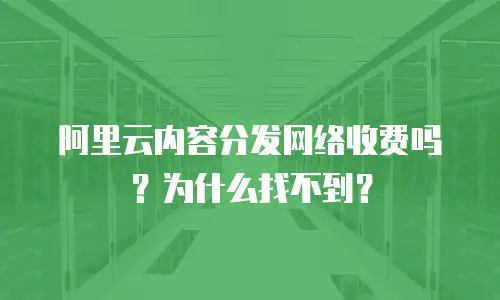 阿里云内容分发网络收费吗？为什么找不到？