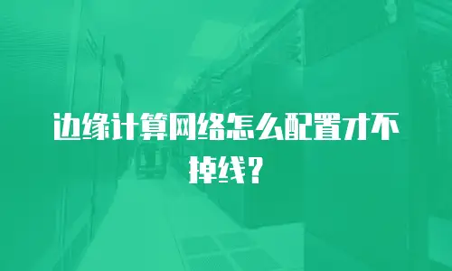 边缘计算网络怎么配置才不掉线？