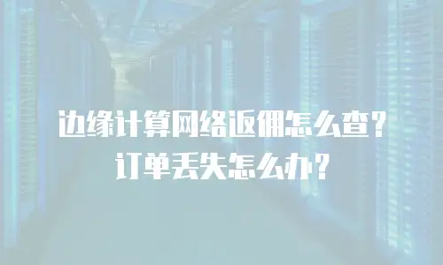 边缘计算网络返佣怎么查？订单丢失怎么办？
