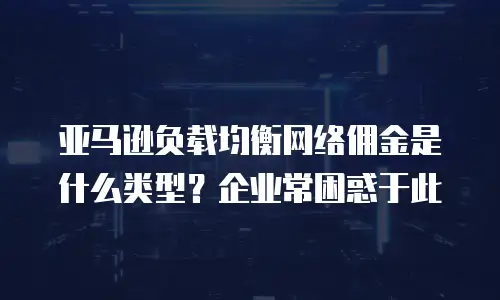 亚马逊负载均衡网络佣金是什么类型？企业常困惑于此