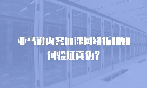 亚马逊内容加速网络折扣如何验证真伪？