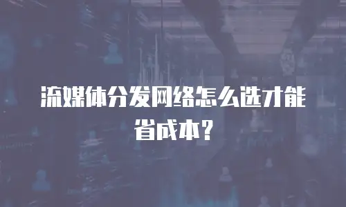 流媒体分发网络怎么选才能省成本？