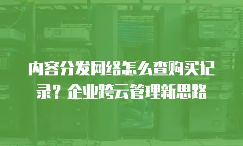 内容分发网络怎么查购买记录？企业跨云管理新思路