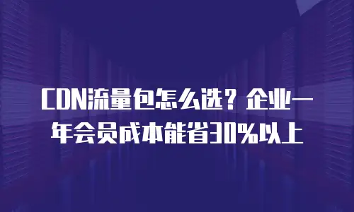 CDN流量包怎么选？企业一年会员成本能省30%以上