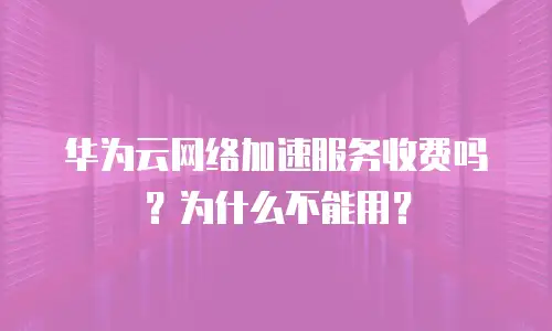 华为云网络加速服务收费吗？为什么不能用？
