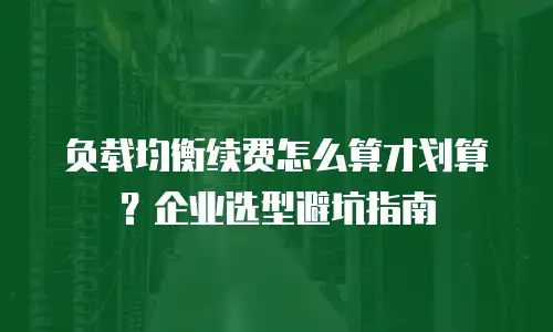 负载均衡续费怎么算才划算？企业选型避坑指南