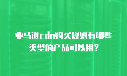 亚马逊cdn购买规则有哪些类型的产品可以用？