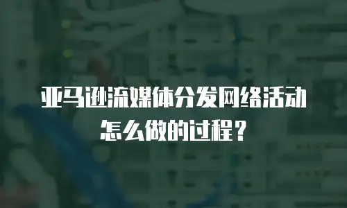 亚马逊流媒体分发网络活动怎么做的过程？